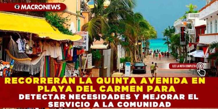RECORRERÁN LA QUINTA AVENIDA EN PLAYA DEL CARMEN PARA DETECTAR NECESIDADES Y MEJORAR EL SERVICIO A LA COMUNIDAD