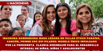 INAUGURA GOBERNDORA MARA LEZAMA EN VILLAS OTOCH PARAÍSO, CANCÚN, PRIMER CDC DIF-PILARES: MODELO ÚNICO IMPULSADO POR LA PRESIDENTA  CLAUDIA SHEINBAUM PARA EL DESARROLLO INTEGRAL DE NIÑAS, NIÑOS Y ADOLESCENTES