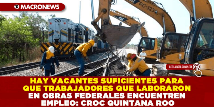 HAY VACANTES SUFICIENTES PARA QUE TRABAJADORES QUE LABORARON EN OBRAS FEDERALES ENCUENTREN EMPLEO: CROC QUINTANA ROO