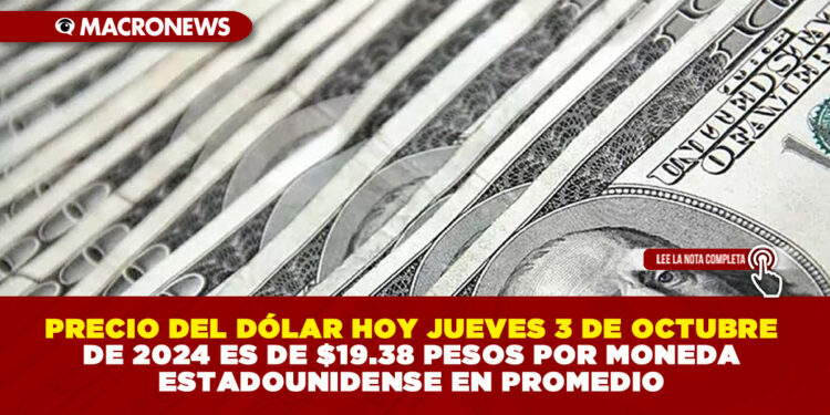 PRECIO DEL DÓLAR HOY JUEVES 3 DE OCTUBRE DE 2024 ES DE $19.38 PESOS POR MONEDA ESTADOUNIDENSE EN PROMEDIO