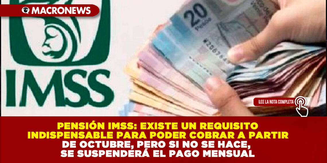 PENSIÓN IMSS: EXISTE UN REQUISITO INDISPENSABLE PARA PODER COBRAR A PARTIR DE OCTUBRE, PERO SI NO SE HACE, SE SUSPENDERÁ EL PAGO MENSUAL