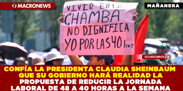 CONFÍA LA PRESIDENTA CLAUDIA SHEINBAUM QUE SU GOBIERNO HARÁ REALIDAD LA PROPUESTA DE REDUCIR LA JORNADA LABORAL DE 48 A 40 HORAS A LA SEMANA