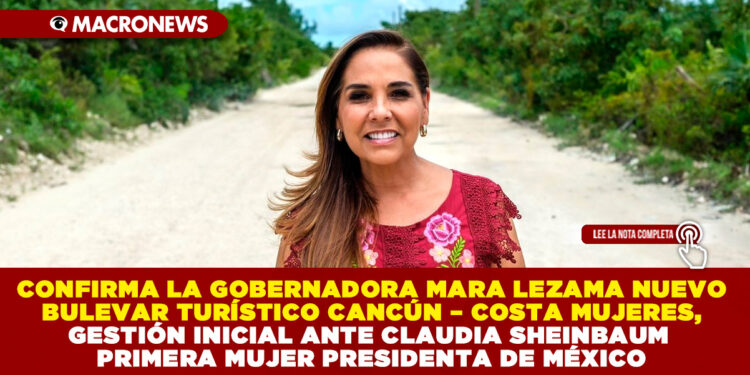 CONFIRMA LA GOBERNADORA MARA LEZAMA NUEVO BULEVAR TURÍSTICO CANCÚN – COSTA MUJERES, GESTIÓN INICIAL ANTE CLAUDIA SHEINBAUM PRIMERA MUJER PRESIDENTA DE MÉXICO