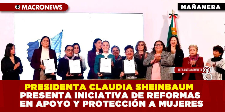 PRESIDENTA CLAUDIA SHEINBAUM PRESENTA INICIATIVA DE REFORMAS EN APOYO Y PROTECCIÓN A MUJERES