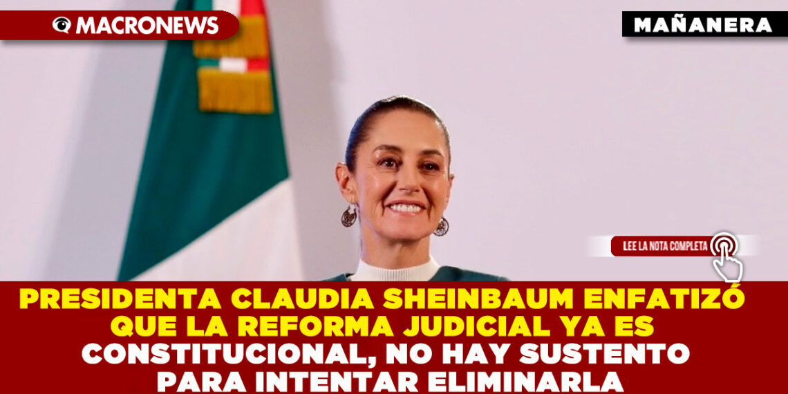 PRESIDENTA CLAUDIA SHEINBAUM ENFATIZÓ QUE LA REFORMA JUDICIAL YA ES CONSTITUCIONAL, NO HAY SUSTENTO PARA INTENTAR ELIMINARLA