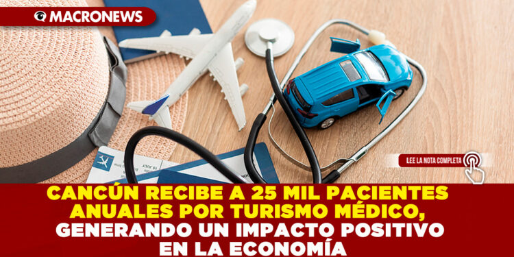 CANCÚN RECIBE A 25 MIL PACIENTES ANUALES POR TURISMO MÉDICO, GENERANDO UN IMPACTO POSITIVO EN LA ECONOMÍA