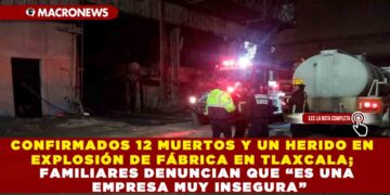 CONFIRMADOS 12 MUERTOS Y UN HERIDO EN EXPLOSIÓN DE FÁBRICA EN TLAXCALA; FAMILIARES DENUNCIAN QUE “ES UNA EMPRESA MUY INSEGURA”