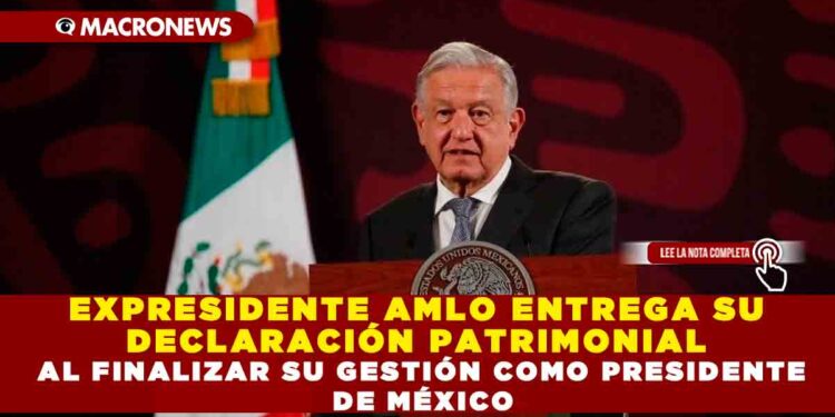 EXPRESIDENTE AMLO ENTREGA SU DECLARACIÓN PATRIMONIAL AL FINALIZAR SU GESTIÓN COMO PRESIDENTE DE MÉXICO