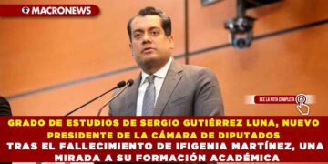GRADO DE ESTUDIOS DE SERGIO GUTIÉRREZ LUNA, NUEVO PRESIDENTE DE LA CÁMARA DE DIPUTADOS TRAS EL FALLECIMIENTO DE IFIGENIA MARTÍNEZ, UNA MIRADA A SU FORMACIÓN ACADÉMICA