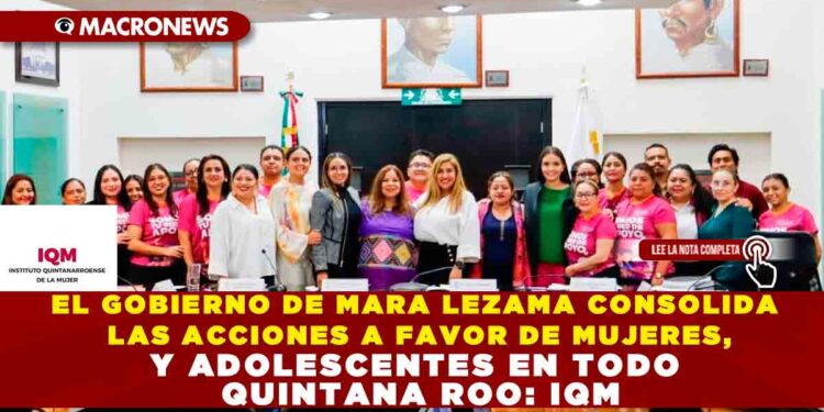 EL GOBIERNO DE MARA LEZAMA CONSOLIDA LAS ACCIONES A FAVOR DE MUJERES, NIÑAS Y ADOLESCENTES EN TODO QUINTANA ROO: IQM