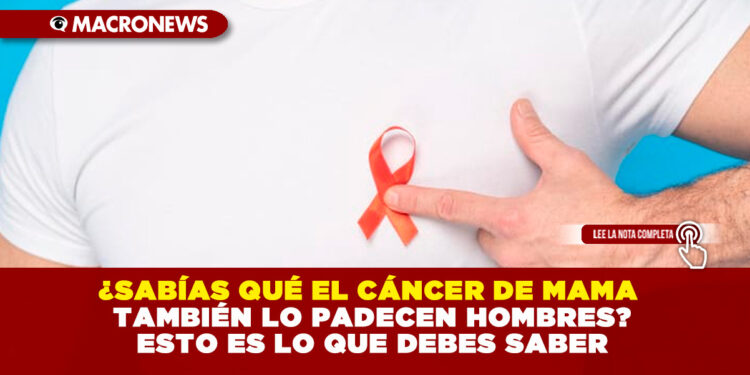 ¿SABÍAS QUÉ EL CÁNCER DE MAMA TAMBIÉN LO PADECEN HOMBRES? ESTO ES LO QUE DEBES SABER