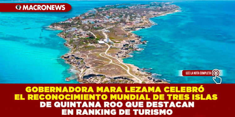 GOBERNADORA MARA LEZAMA CELEBRÓ EL RECONOCIMIENTO MUNDIAL DE TRES ISLAS DE QUINTANA ROO QUE DESTACAN EN RANKING DE TURISMO