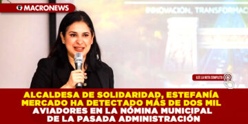 ALCALDESA DE SOLIDARIDAD, ESTEFANÍA MERCADO HA DETECTADO MÁS DE DOS MIL AVIADORES EN LA NÓMINA MUNICIPAL DE LA PASADA ADMINISTRACIÓN