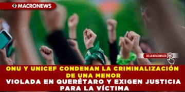 ONU Y UNICEF CONDENAN LA CRIMINALIZACIÓN DE UNA MENOR VIOLADA EN QUERÉTARO Y EXIGEN JUSTICIA PARA LA VÍCTIMA