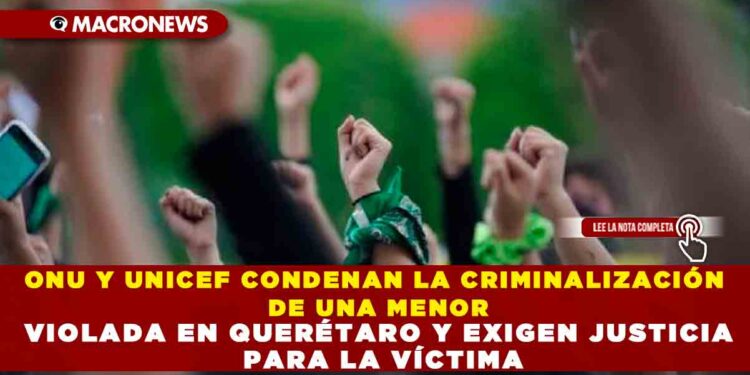 ONU Y UNICEF CONDENAN LA CRIMINALIZACIÓN DE UNA MENOR VIOLADA EN QUERÉTARO Y EXIGEN JUSTICIA PARA LA VÍCTIMA