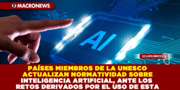 PAÍSES MIEMBROS DE LA UNESCO ACTUALIZAN NORMATIVIDAD SOBRE INTELIGENCIA ARTIFICIAL, ANTE LOS RETOS DERIVADOS POR EL USO DE ESTA