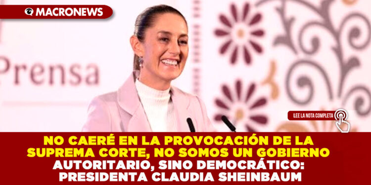 NO CAERÉ EN LA PROVOCACIÓN DE LA SUPREMA CORTE, NO SOMOS UN GOBIERNO AUTORITARIO, SINO DEMOCRÁTICO: PRESIDENTA CLAUDIA SHEINBAUM