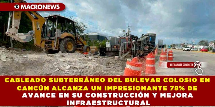 CABLEADO SUBTERRÁNEO DEL BULEVAR COLOSIO EN CANCÚN ALCANZA UN IMPRESIONANTE 78% DE AVANCE EN SU CONSTRUCCIÓN Y MEJORA INFRAESTRUCTURAL
