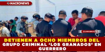 DETIENEN A OCHO MIEMBROS DEL GRUPO CRIMINAL ‘LOS GRANADOS’ EN GUERRERO