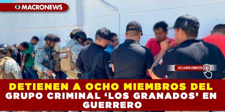 DETIENEN A OCHO MIEMBROS DEL GRUPO CRIMINAL ‘LOS GRANADOS’ EN GUERRERO