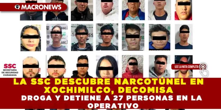 LA SSC DESCUBRE NARCOTÚNEL EN XOCHIMILCO, DECOMISA DROGA Y DETIENE A 27 PERSONAS EN LA OPERATIVO
