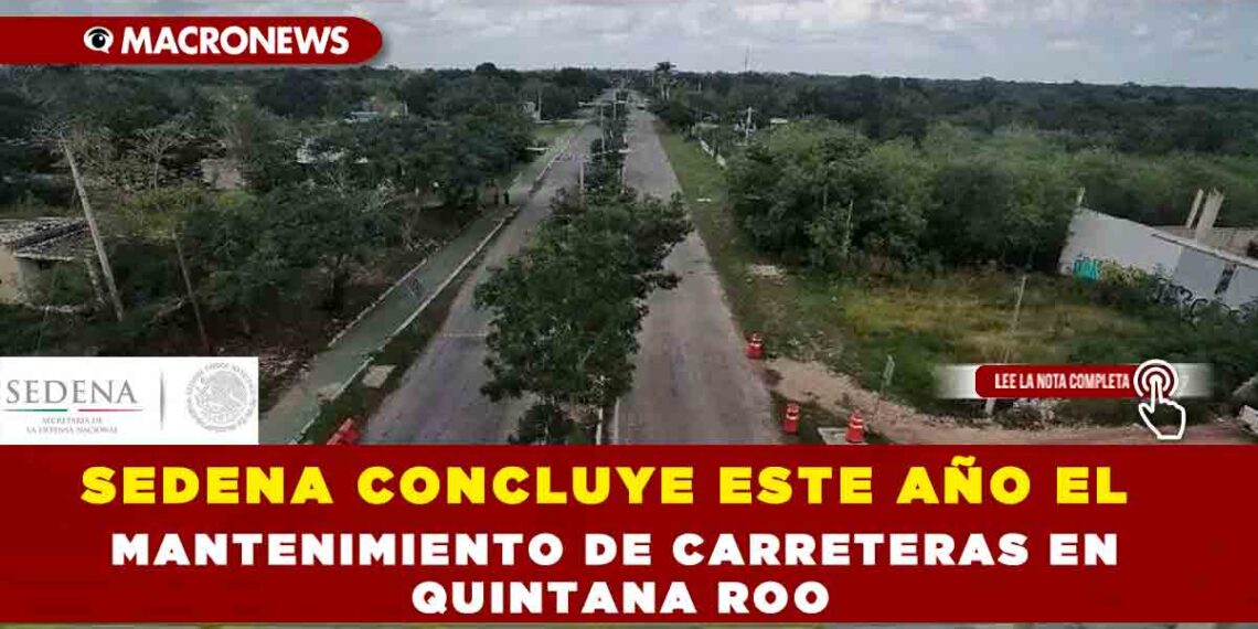 SEDENA CONCLUYE ESTE AÑO EL MANTENIMIENTO DE CARRETERAS EN QUINTANA ROO