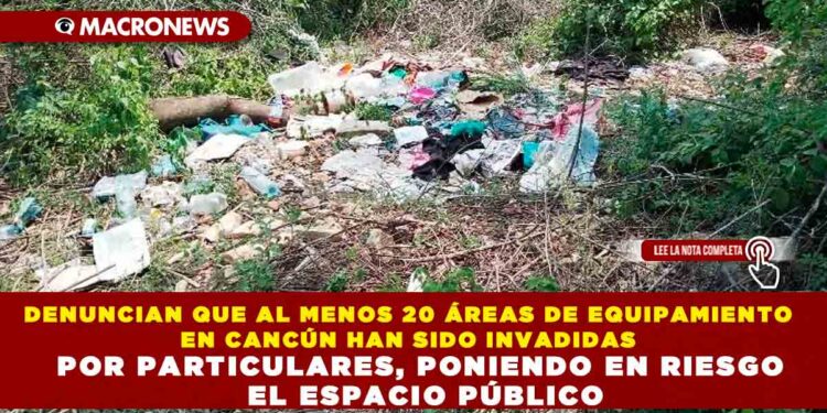 DENUNCIAN QUE AL MENOS 20 ÁREAS DE EQUIPAMIENTO EN CANCÚN HAN SIDO INVADIDAS POR PARTICULARES, PONIENDO EN RIESGO EL ESPACIO PÚBLICO