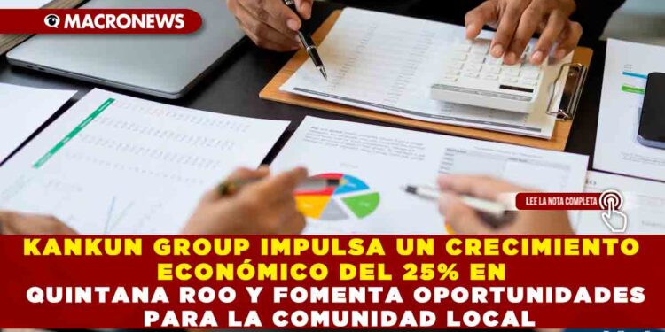 KANKUN GROUP IMPULSA UN CRECIMIENTO ECONÓMICO DEL 25% EN QUINTANA ROO Y FOMENTA OPORTUNIDADES PARA LA COMUNIDAD LOCAL