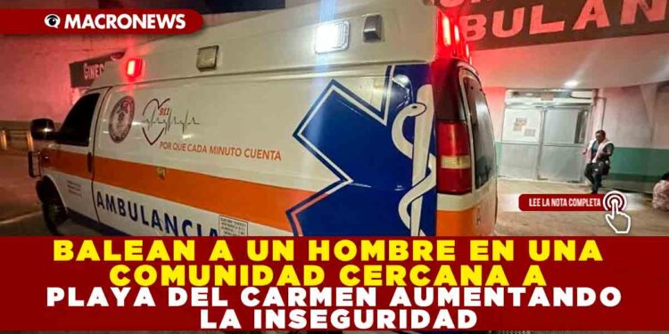 BALEAN A UN HOMBRE EN UNA COMUNIDAD CERCANA A PLAYA DEL CARMEN AUMENTANDO LA INSEGURIDAD