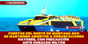 PUERTOS DEL NORTE DE QUINTANA ROO SE MANTIENEN ABIERTOS A EMBARCACIONES MAYORES, CON PRECAUCIÓN ANTE HURACÁN MILTON