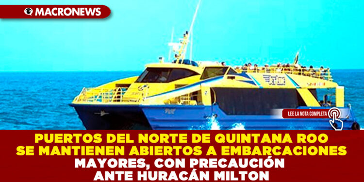 PUERTOS DEL NORTE DE QUINTANA ROO SE MANTIENEN ABIERTOS A EMBARCACIONES MAYORES, CON PRECAUCIÓN ANTE HURACÁN MILTON