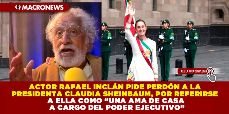 ACTOR RAFAEL INCLÁN PIDE PERDÓN A LA PRESIDENTA CLAUDIA SHEINBAUM, POR REFERIRSE A ELLA COMO UNA AMA DE CASA A CARGO DEL PODER EJECUTIVO