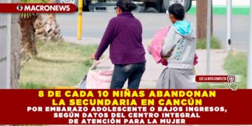 8 DE CADA 10 NIÑAS ABANDONAN LA SECUNDARIA EN CANCÚN POR EMBARAZO ADOLESCENTE O BAJOS INGRESOS, SEGÚN DATOS DEL CENTRO INTEGRAL DE ATENCIÓN PARA LA MUJER