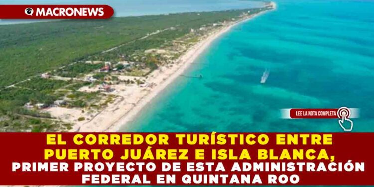 EL CORREDOR TURÍSTICO ENTRE PUERTO JUÁREZ E ISLA BLANCA, PRIMER PROYECTO DE ESTA ADMINISTRACIÓN FEDERAL EN QUINTANA ROO