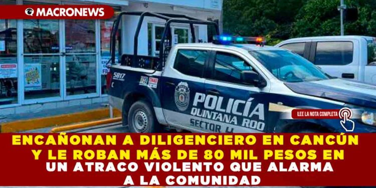 ENCAÑONAN A DILIGENCIERO EN CANCÚN Y LE ROBAN MÁS DE 80 MIL PESOS EN UN ATRACO VIOLENTO QUE ALARMA A LA COMUNIDAD