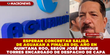ESPERAN CONCRETAR SALIDA DE AGUAKAN A FINALES DEL AÑO EN QUINTANA ROO, SEGÚN JOSÉ ENRIQUE TORRES ENCARGADO DE DESPACHO DE CAPA