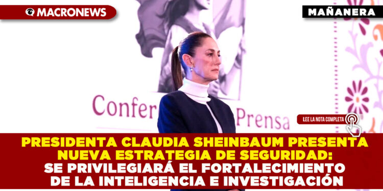 PRESIDENTA CLAUDIA SHEINBAUM PRESENTA NUEVA ESTRATEGIA DE SEGURIDAD: SE PRIVILEGIARÁ EL FORTALECIMIENTO DE LA INTELIGENCIA E INVESTIGACIÓN