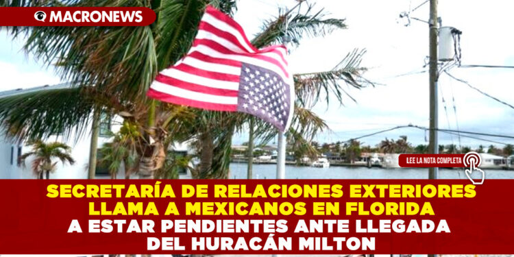 SECRETARÍA DE RELACIONES EXTERIORES LLAMA A MEXICANOS EN FLORIDA A ESTAR PENDIENTES ANTE LLEGADA DEL HURACÁN MILTON