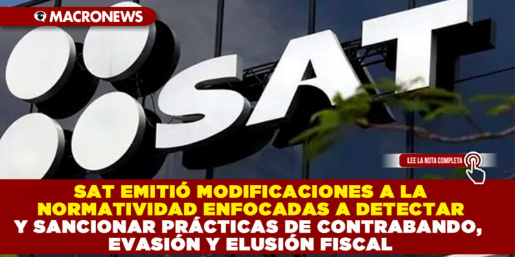 SAT EMITIÓ MODIFICACIONES A LA NORMATIVIDAD ENFOCADAS A DETECTAR Y SANCIONAR PRÁCTICAS DE CONTRABANDO, EVASIÓN Y ELUSIÓN FISCAL