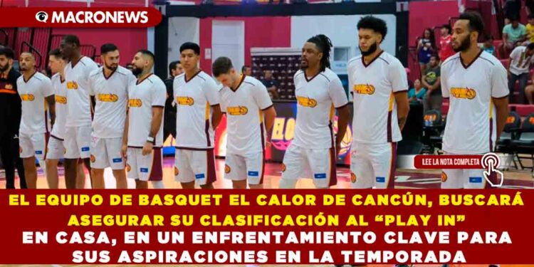 EL EQUIPO DE BASQUET EL CALOR DE CANCÚN, BUSCARÁ ASEGURAR SU CLASIFICACIÓN AL “PLAY IN” EN CASA, EN UN ENFRENTAMIENTO CLAVE PARA SUS ASPIRACIONES EN LA TEMPORADA