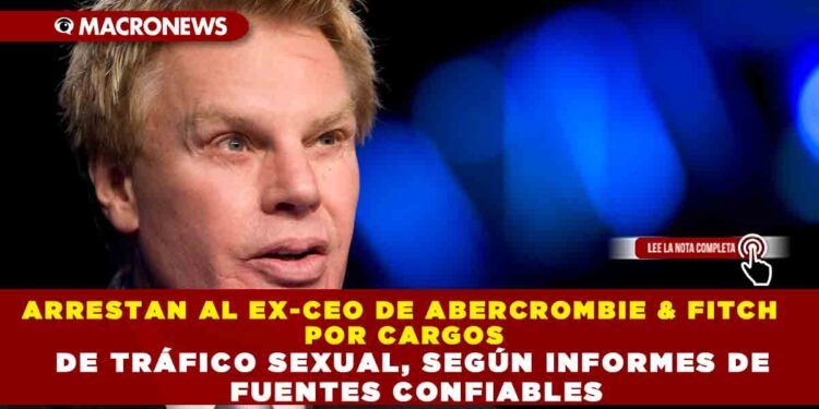 ARRESTAN AL EX-CEO DE ABERCROMBIE & FITCH POR CARGOS DE TRÁFICO SEXUAL, SEGÚN INFORMES DE FUENTES CONFIABLES