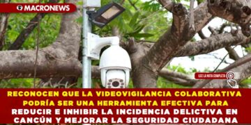 RECONOCEN QUE LA VIDEOVIGILANCIA COLABORATIVA PODRÍA SER UNA HERRAMIENTA EFECTIVA PARA REDUCIR E INHIBIR LA INCIDENCIA DELICTIVA EN CANCÚN Y MEJORAR LA SEGURIDAD CIUDADANA