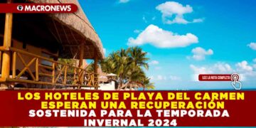 LOS HOTELES DE PLAYA DEL CARMEN ESPERAN UNA RECUPERACIÓN SOSTENIDA PARA LA TEMPORADA INVERNAL 2024