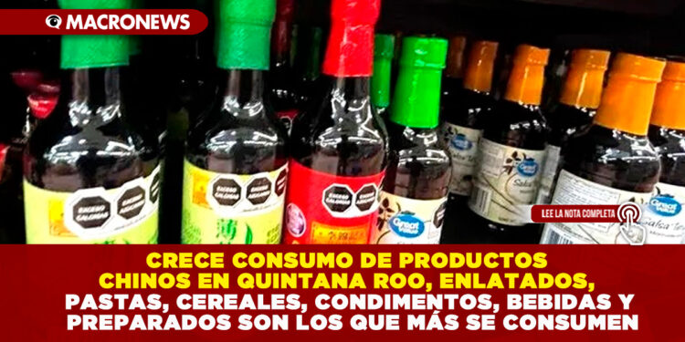 CRECE CONSUMO DE PRODUCTOS CHINOS EN QUINTANA ROO, ENLATADOS, PASTAS, CEREALES, CONDIMENTOS, BEBIDAS Y PREPARADOS SON LOS QUE MÁS SE CONSUMEN