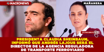 PRESIDENTA CLAUDIA SHEINBAUM, INFORMÓ QUE ANDRÉS LAJOUS SERÁ EL DIRECTOR DE LA AGENCIA REGULADORA DE TRANSPORTE FERROVIARIO