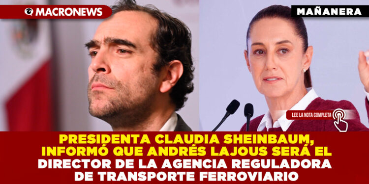 PRESIDENTA CLAUDIA SHEINBAUM, INFORMÓ QUE ANDRÉS LAJOUS SERÁ EL DIRECTOR DE LA AGENCIA REGULADORA DE TRANSPORTE FERROVIARIO