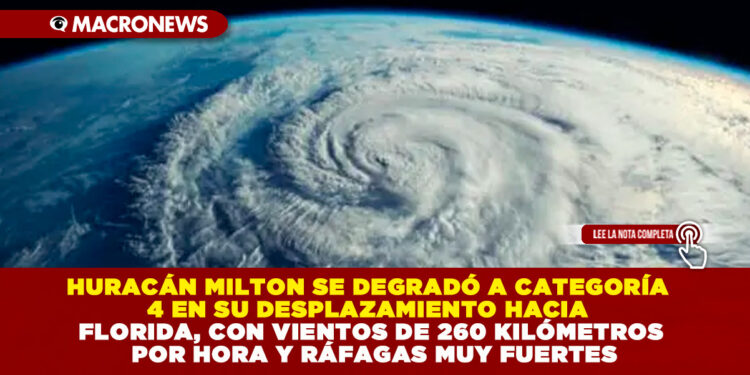 HURACÁN MILTON SE DEGRADÓ A CATEGORÍA 4 EN SU DESPLAZAMIENTO HACIA FLORIDA, CON VIENTOS DE 260 KILÓMETROS POR HORA Y RÁFAGAS MUY FUERTES