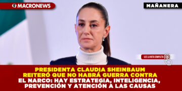 PRESIDENTA CLAUDIA SHEINBAUM REITERÓ QUE NO HABRÁ GUERRA CONTRA EL NARCO: HAY ESTRATEGIA, INTELIGENCIA, PREVENCIÓN Y ATENCIÓN A LAS CAUSAS