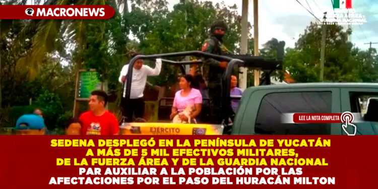 SEDENA DESPLEGÓ EN LA PENÍNSULA DE YUCATÁN A MÁS DE 5 MIL EFECTIVOS MILITARES, DE LA FUERZA ÁREA Y DE LA GUARDIA NACIONAL PAR AUXILIAR A LA POBLACIÓN POR LAS AFECTACIONES POR EL PASO DEL HURACÁN MILTON