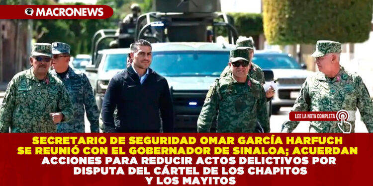 SECRETARIO DE SEGURIDAD OMAR GARCÍA HARFUCH SE REUNIÓ CON EL GOBERNADOR DE SINALOA; ACUERDAN ACCIONES PARA REDUCIR ACTOS DELICTIVOS POR DISPUTA DEL CÁRTEL DE LOS CHAPITOS Y LOS MAYITOS
